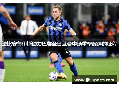 法比安鲁伊斯助力巴黎圣日耳曼中场重塑辉煌的征程