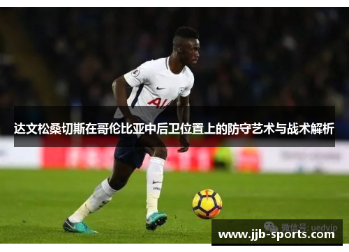 达文松桑切斯在哥伦比亚中后卫位置上的防守艺术与战术解析