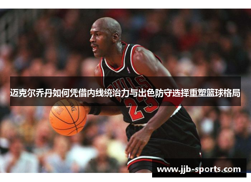 迈克尔乔丹如何凭借内线统治力与出色防守选择重塑篮球格局