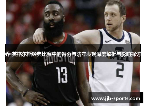 乔·英格尔斯经典比赛中的得分与防守表现深度解析与影响探讨