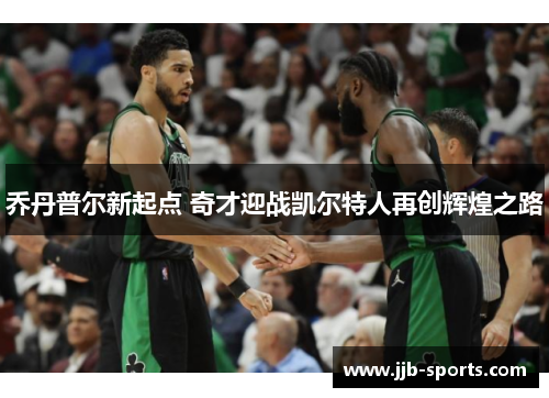乔丹普尔新起点 奇才迎战凯尔特人再创辉煌之路