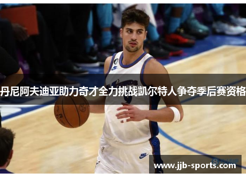 丹尼阿夫迪亚助力奇才全力挑战凯尔特人争夺季后赛资格