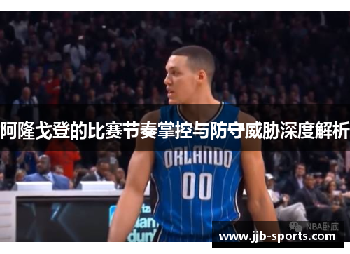阿隆戈登的比赛节奏掌控与防守威胁深度解析