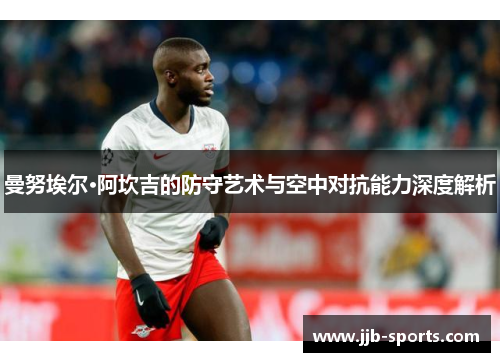 曼努埃尔·阿坎吉的防守艺术与空中对抗能力深度解析