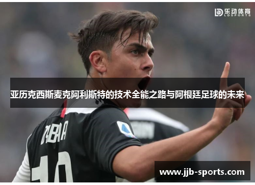 亚历克西斯麦克阿利斯特的技术全能之路与阿根廷足球的未来