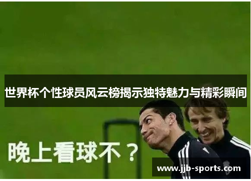 世界杯个性球员风云榜揭示独特魅力与精彩瞬间