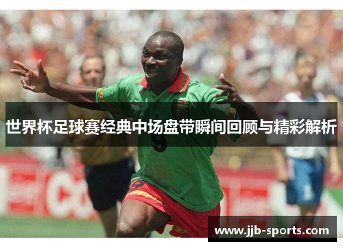 世界杯足球赛经典中场盘带瞬间回顾与精彩解析