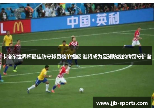 卡塔尔世界杯最佳防守球员榜单揭晓 谁将成为足球防线的传奇守护者