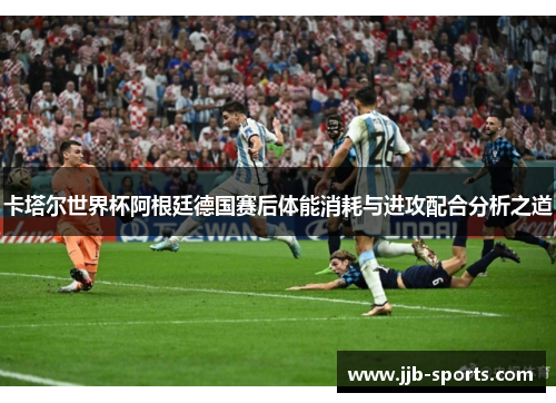 卡塔尔世界杯阿根廷德国赛后体能消耗与进攻配合分析之道