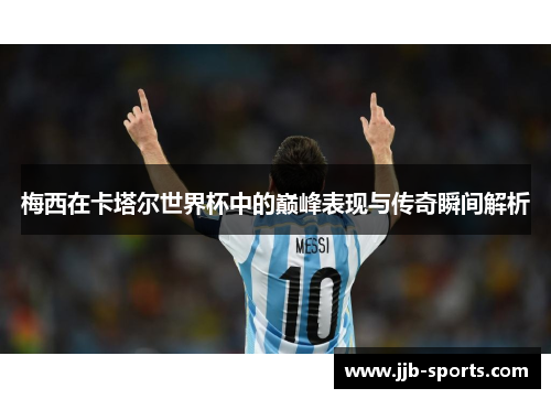 梅西在卡塔尔世界杯中的巅峰表现与传奇瞬间解析