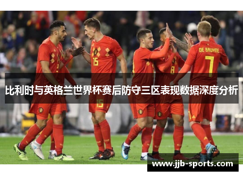 比利时与英格兰世界杯赛后防守三区表现数据深度分析