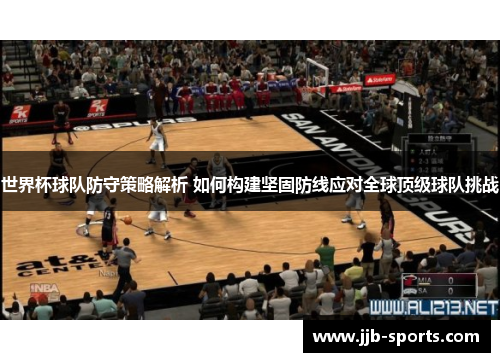 世界杯球队防守策略解析 如何构建坚固防线应对全球顶级球队挑战