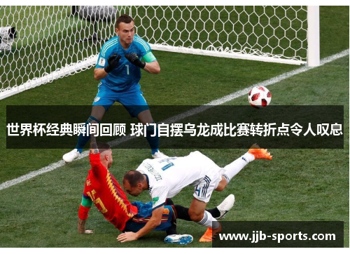 世界杯经典瞬间回顾 球门自摆乌龙成比赛转折点令人叹息