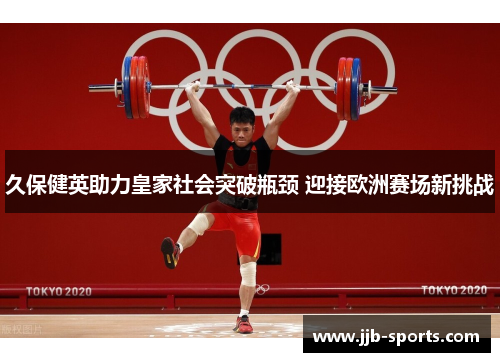 久保健英助力皇家社会突破瓶颈 迎接欧洲赛场新挑战