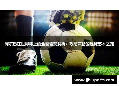 阿尔巴在世界杯上的全面表现解析：攻防兼备的足球艺术之路