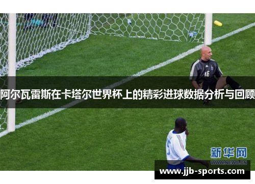阿尔瓦雷斯在卡塔尔世界杯上的精彩进球数据分析与回顾