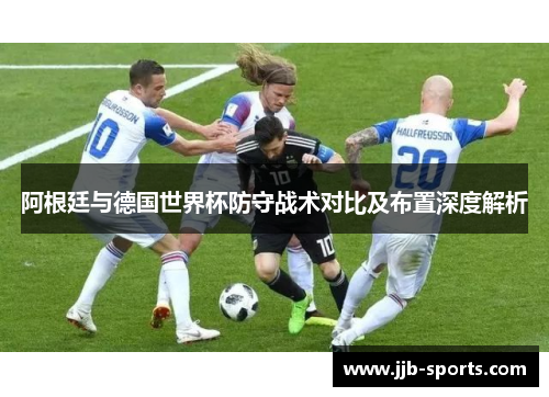阿根廷与德国世界杯防守战术对比及布置深度解析