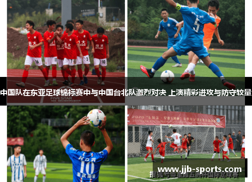 中国队在东亚足球锦标赛中与中国台北队激烈对决 上演精彩进攻与防守较量