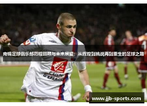 南锡足球俱乐部历程回顾与未来展望：从辉煌到挑战再到重生的足球之路