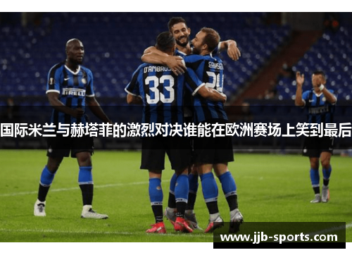 国际米兰与赫塔菲的激烈对决谁能在欧洲赛场上笑到最后