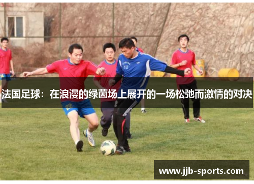 法国足球：在浪漫的绿茵场上展开的一场松弛而激情的对决