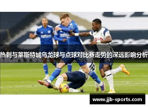 热刺与莱斯特城乌龙球与点球对比赛走势的深远影响分析