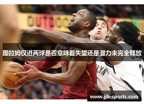 图拉姆仅进两球是否意味着失望还是潜力未完全释放
