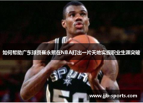 如何帮助广东球员崔永熙在NBA打出一片天地实现职业生涯突破