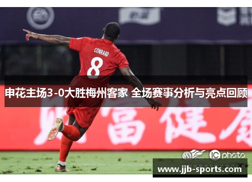 申花主场3-0大胜梅州客家 全场赛事分析与亮点回顾