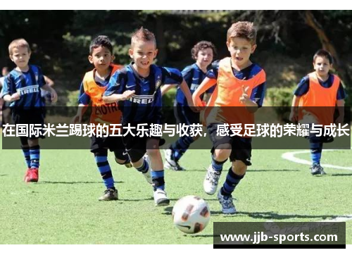 在国际米兰踢球的五大乐趣与收获，感受足球的荣耀与成长