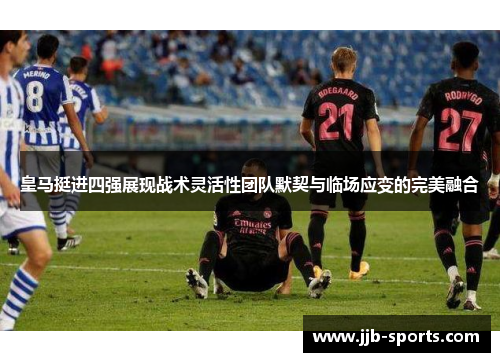 皇马挺进四强展现战术灵活性团队默契与临场应变的完美融合