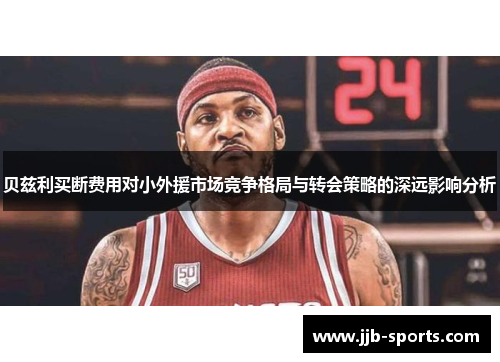贝兹利买断费用对小外援市场竞争格局与转会策略的深远影响分析