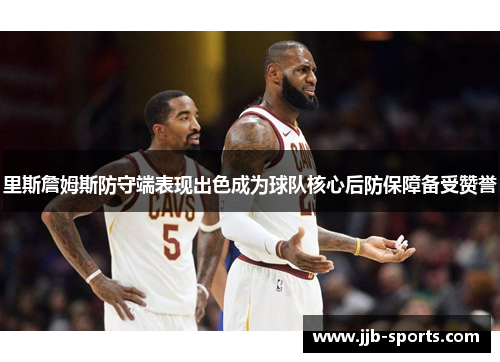 里斯詹姆斯防守端表现出色成为球队核心后防保障备受赞誉