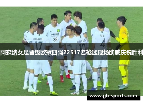 阿森纳女足晋级欧冠四强22517名枪迷现场助威庆祝胜利
