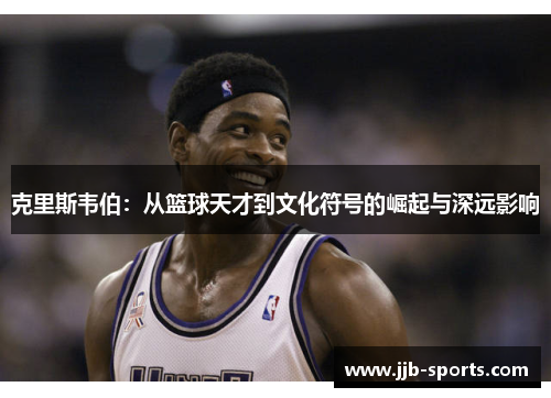 克里斯韦伯：从篮球天才到文化符号的崛起与深远影响